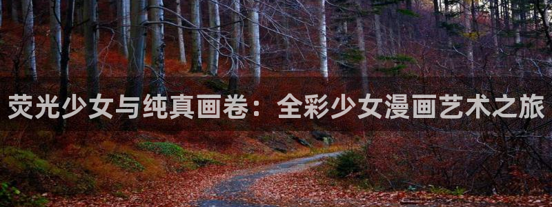 羞羞漫画在线看官网：荧光少女与纯真画卷：全彩少女漫画艺术之旅