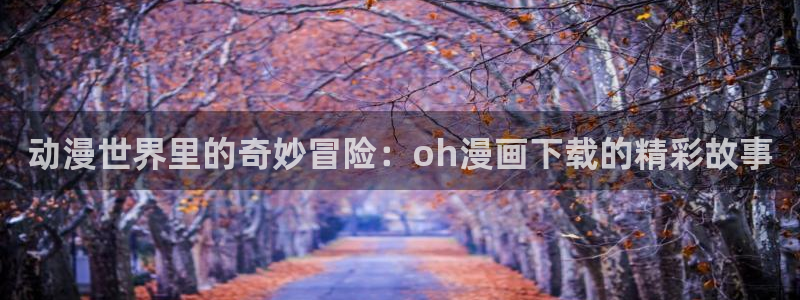 www.羞羞漫画.：动漫世界里的奇妙冒险：oh漫画下载的精彩故事