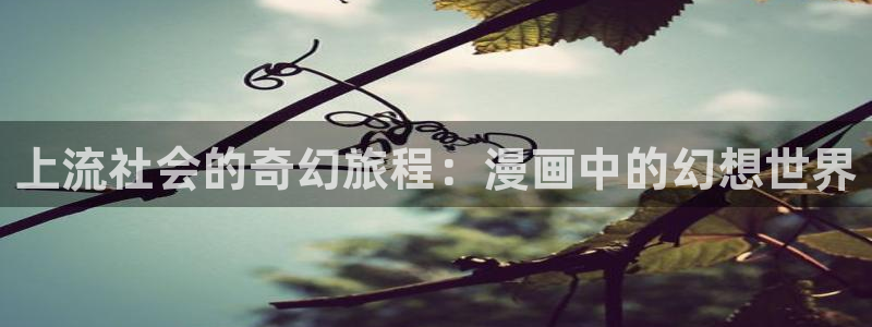 羞羞漫画 在线观看入口下载：上流社会的奇幻旅程：漫画中的幻想世界
