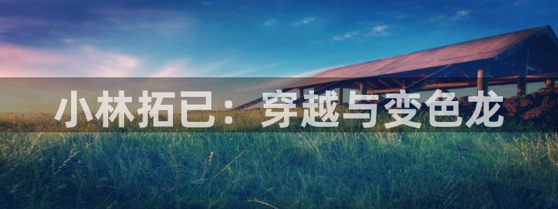 羞羞漫画新版：小林拓已：穿越与变色龙