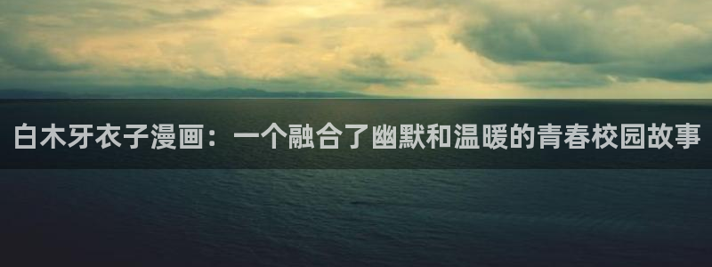 羞羞漫画免费限免：白木牙衣子漫画：一个融合了幽默和温暖的青春校园故事